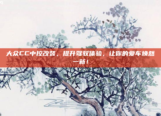 大众CC中控改装，提升驾驭体验，让你的爱车焕然一新！