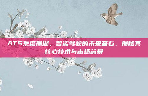 ATS系统珊瑚，智能驾驶的未来基石，揭秘其核心技术与市场前景