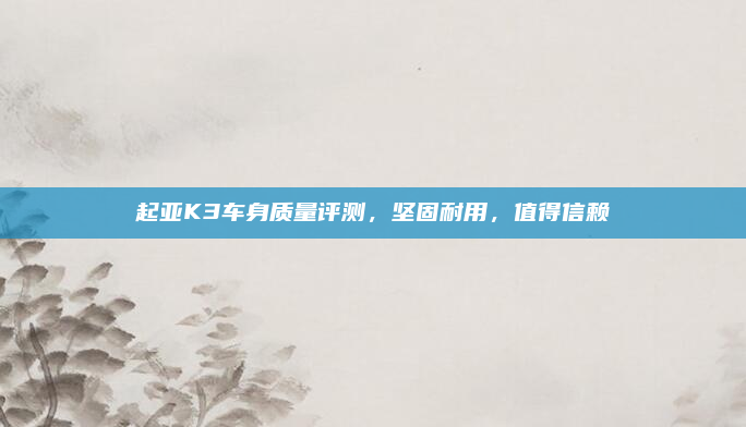 起亚K3车身质量评测，坚固耐用，值得信赖