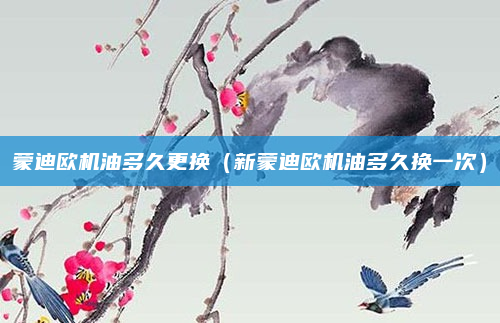 蒙迪欧机油多久更换（新蒙迪欧机油多久换一次）