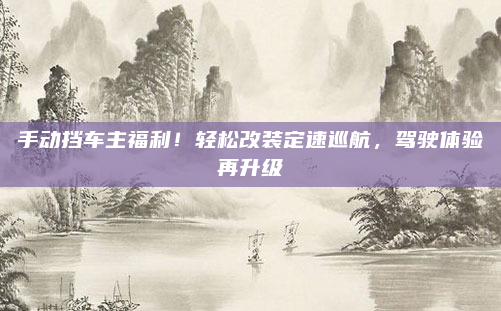 手动挡车主福利！轻松改装定速巡航，驾驶体验再升级