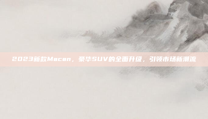 2023新款Macan,豪华SUV的全面升级,引领市场新潮流