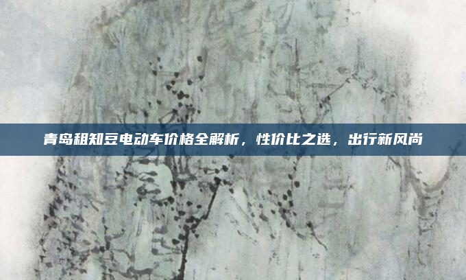 青岛租知豆电动车价格全解析，性价比之选，出行新风尚
