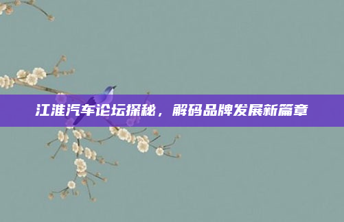 江淮汽车论坛探秘，解码品牌发展新篇章