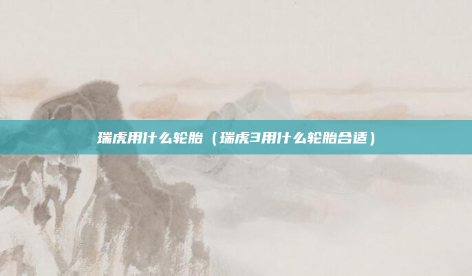 瑞虎用什么轮胎（瑞虎3用什么轮胎合适）