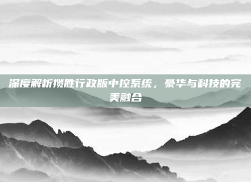 深度解析揽胜行政版中控系统，豪华与科技的完美融合