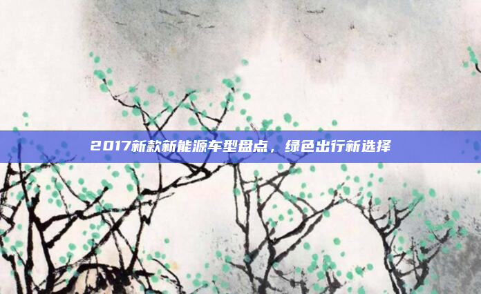 2017新款新能源车型盘点,绿色出行新选择