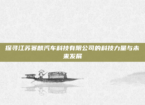 探寻江苏赛麟汽车科技有限公司的科技力量与未来发展