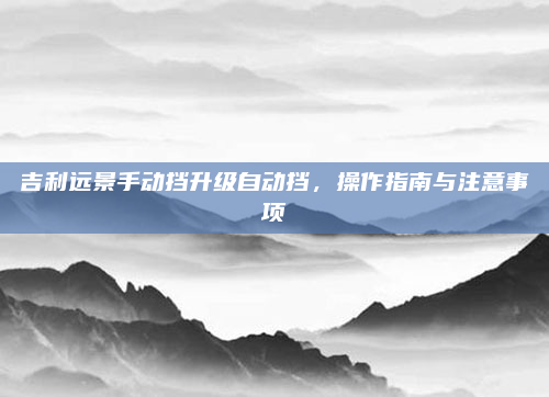 吉利远景手动挡升级自动挡，操作指南与注意事项