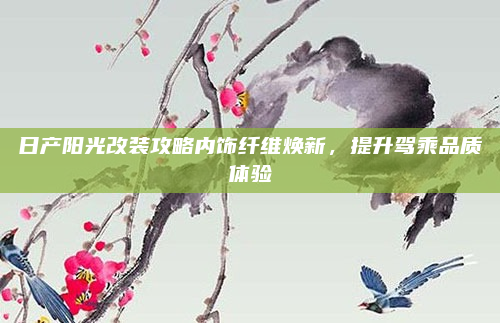 日产阳光改装攻略内饰纤维焕新，提升驾乘品质体验