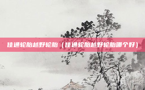 佳通轮胎越野轮胎（佳通轮胎越野轮胎哪个好）