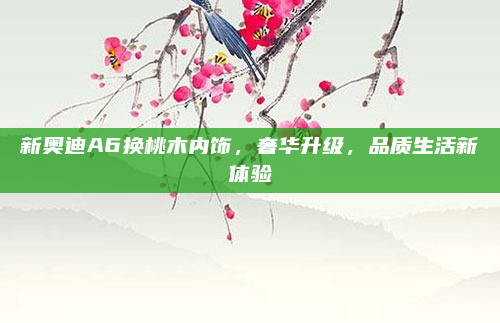 新奥迪A6换桃木内饰，奢华升级，品质生活新体验