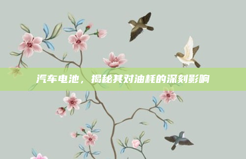汽车电池，揭秘其对油耗的深刻影响