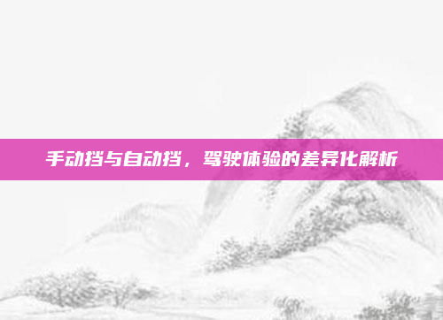 手动挡与自动挡,驾驶体验的差异化解析