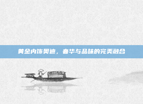 黄金内饰奥迪,奢华与品味的完美融合