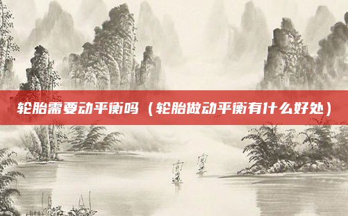 轮胎需要动平衡吗（轮胎做动平衡有什么好处）