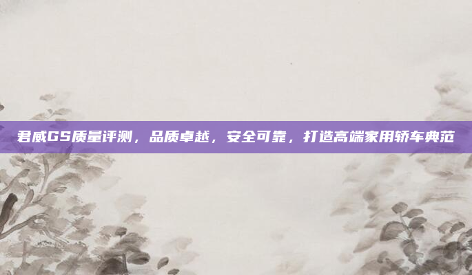 君威GS质量评测，品质卓越，安全可靠，打造高端家用轿车典范