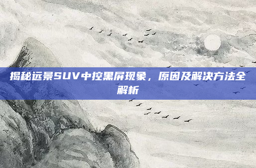 揭秘远景SUV中控黑屏现象，原因及解决方法全解析