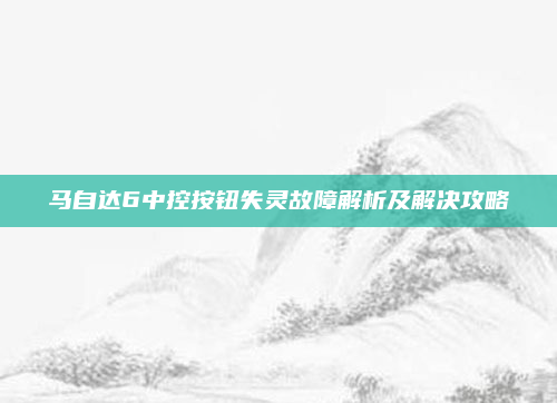 马自达6中控按钮失灵故障解析及解决攻略