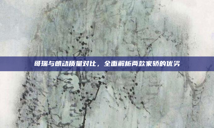 哥瑞与朗动质量对比，全面解析两款家轿的优劣