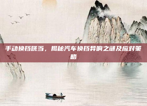 手动换挡咣当，揭秘汽车换挡异响之谜及应对策略