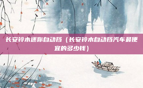 长安铃木迷你自动挡(长安铃木自动挡汽车最便宜的多少钱)