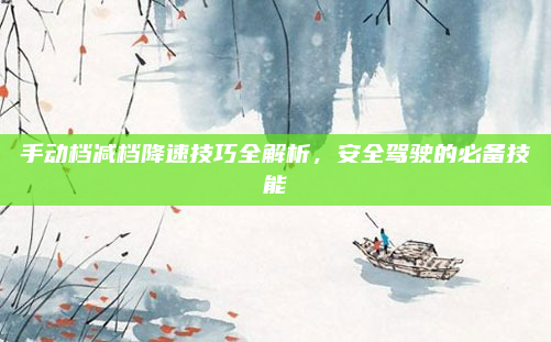手动档减档降速技巧全解析，安全驾驶的必备技能
