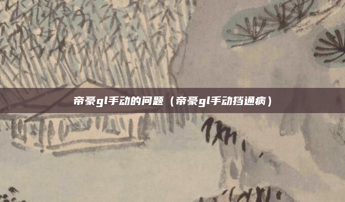 帝豪gl手动的问题（帝豪gl手动挡通病）