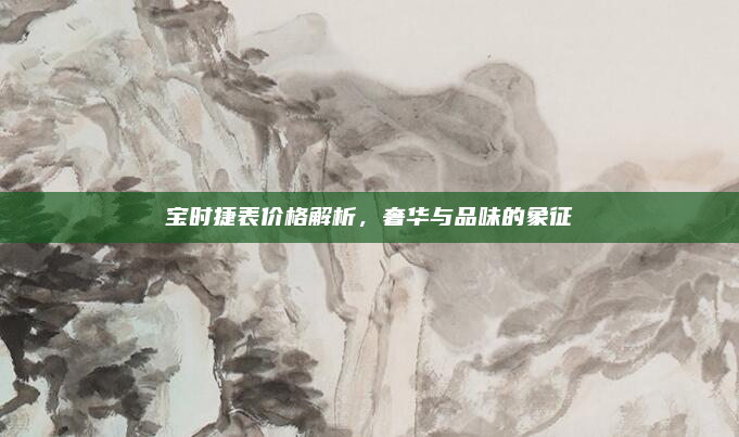 宝时捷表价格解析,奢华与品味的象征