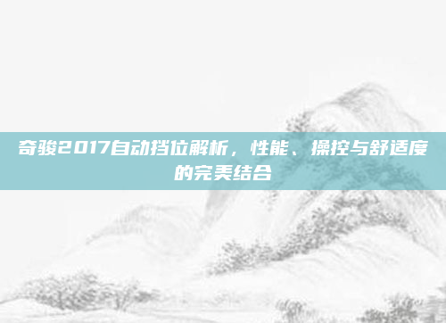 奇骏2017自动挡位解析,性能、操控与舒适度的完美结合