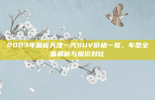 2023年最新天津一汽SUV价格一览，车型全面解析与报价对比