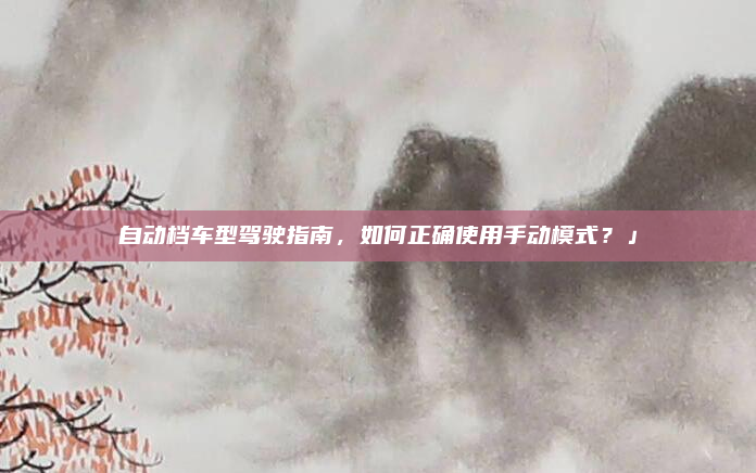 自动档车型驾驶指南，如何正确使用手动模式？」
