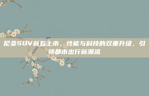尼桑SUV新款上市，性能与科技的双重升级，引领都市出行新潮流