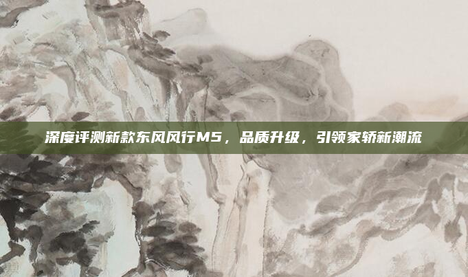 深度评测新款东风风行M5，品质升级，引领家轿新潮流