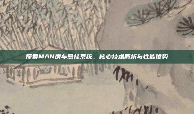 探索MAN房车悬挂系统,核心技术解析与性能优势