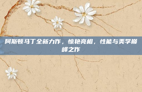 阿斯顿马丁全新力作,惊艳亮相,性能与美学巅峰之作