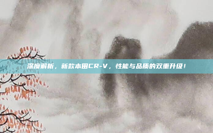 深度解析,新款本田CR-V,性能与品质的双重升级!