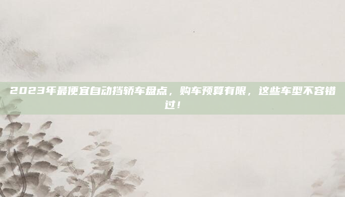 2023年最便宜自动挡轿车盘点,购车预算有限,这些车型不容错过!