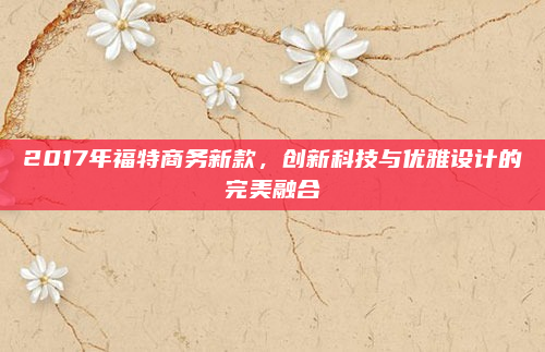 2017年福特商务新款,创新科技与优雅设计的完美融合