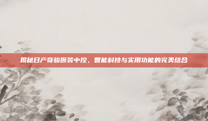 揭秘日产奇骏原装中控，智能科技与实用功能的完美结合