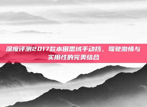 深度评测2017款本田思域手动挡,驾驶激情与实用性的完美结合
