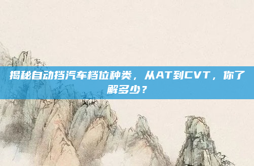 揭秘自动挡汽车档位种类,从AT到CVT,你了解多少?