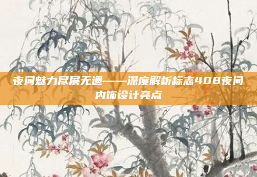 夜间魅力尽展无遗——深度解析标志408夜间内饰设计亮点