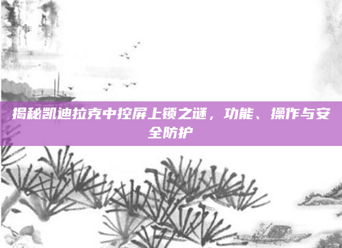 揭秘凯迪拉克中控屏上锁之谜，功能、操作与安全防护