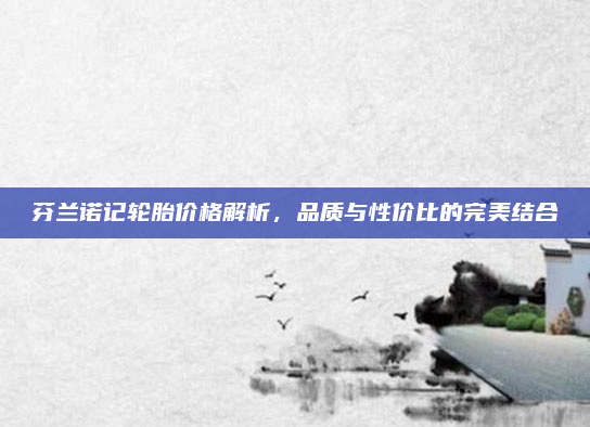 芬兰诺记轮胎价格解析,品质与性价比的完美结合