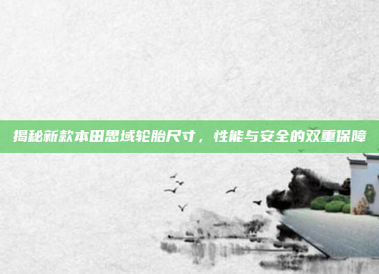 揭秘新款本田思域轮胎尺寸，性能与安全的双重保障
