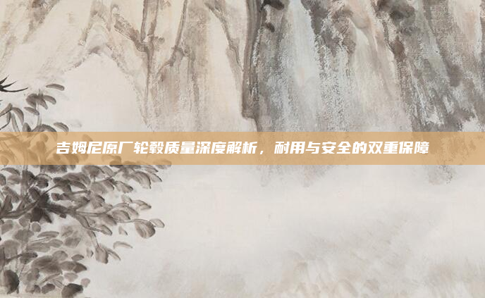 吉姆尼原厂轮毂质量深度解析，耐用与安全的双重保障