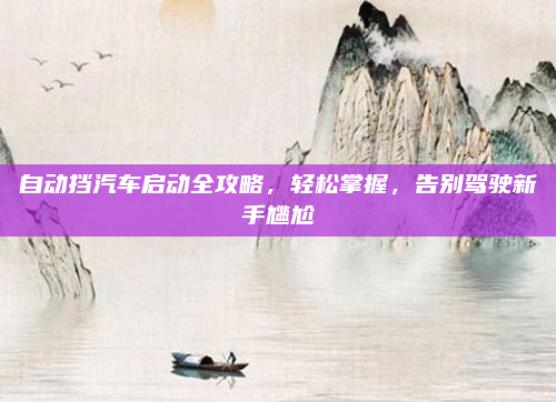 自动挡汽车启动全攻略，轻松掌握，告别驾驶新手尴尬