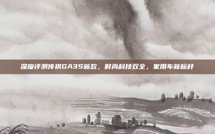 深度评测传祺GA3S新款，时尚科技双全，家用车新标杆