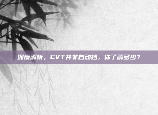 深度解析，CVT并非自动挡，你了解多少？